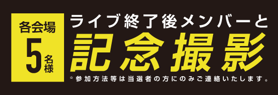 各会場5名様、ライブ終了後 メンバーと記念撮影。※参加方法等は当選者の方にのみご連絡いたします