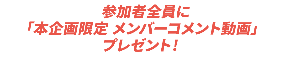 参加者全員に「本企画限定 メンバーコメント動画」プレゼント!